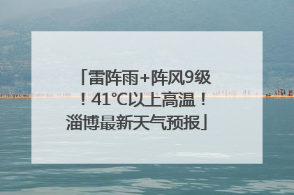 雷阵雨+阵风9级！41℃以上高温！淄博最新天气预报