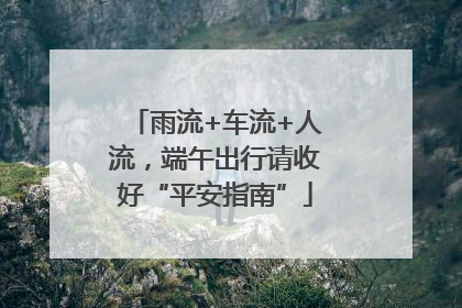 雨流+车流+人流，端午出行请收好“平安指南”