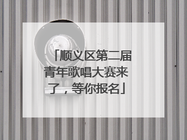 顺义区第二届青年歌唱大赛来了，等你报名