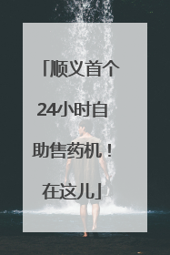 顺义首个24小时自助售药机！在这儿
