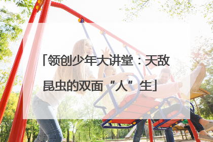 领创少年大讲堂：天敌昆虫的双面“人”生