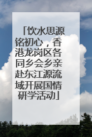 饮水思源铭初心，香港龙岗区各同乡会乡亲赴东江源流域开展国情研学活动