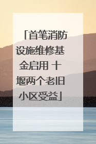 首笔消防设施维修基金启用 十堰两个老旧小区受益