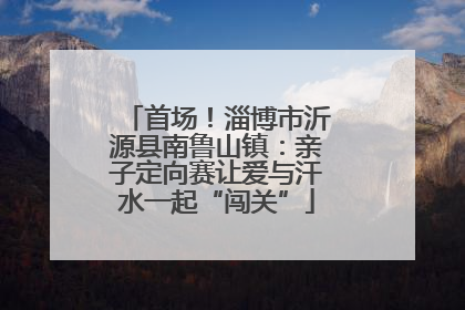 首场！淄博市沂源县南鲁山镇：亲子定向赛让爱与汗水一起“闯关”