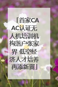 首家CAAC认证无人机培训机构落户张家界 低空经济人才培养再添新翼