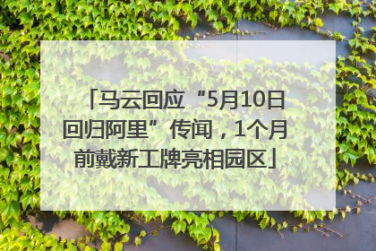 马云回应“5月10日回归阿里”传闻，1个月前戴新工牌亮相园区