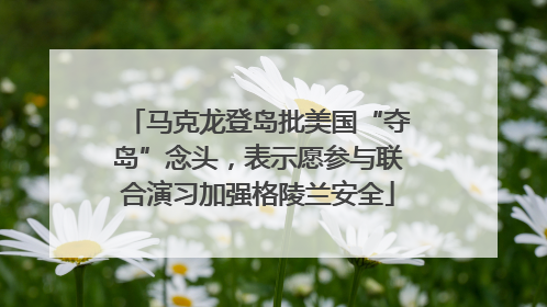 马克龙登岛批美国“夺岛”念头，表示愿参与联合演习加强格陵兰安全