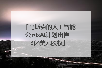 马斯克的人工智能公司xAI计划出售3亿美元股权