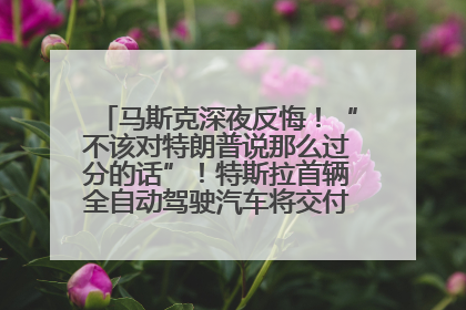 马斯克深夜反悔！“不该对特朗普说那么过分的话”！特斯拉首辆全自动驾驶汽车将交付，马斯克：将从生产线直接开向车主家中！公司股价大涨