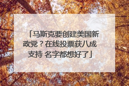 马斯克要创建美国新政党？在线投票获八成支持 名字都想好了