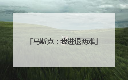 马斯克：我进退两难