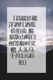 高端珍稀洋酒红酒低价拍卖 限量版山崎白州等限时买赠 人头马干邑1元起拍