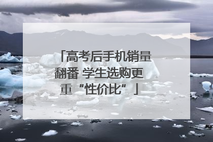 高考后手机销量翻番 学生选购更重“性价比”