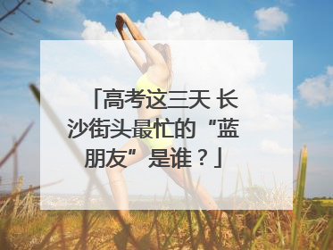 高考这三天 长沙街头最忙的“蓝朋友”是谁？