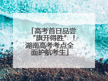 高考首日品尝“旗开得胜”！湖南高考考点全面护航考生