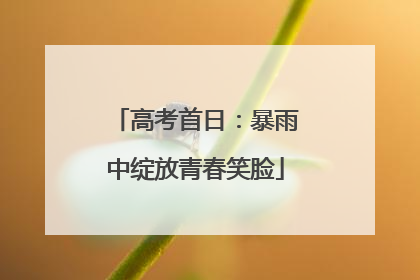 高考首日：暴雨中绽放青春笑脸