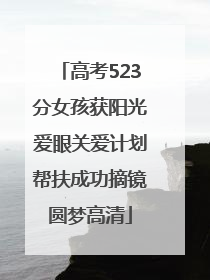 高考523分女孩获阳光爱眼关爱计划帮扶成功摘镜圆梦高清