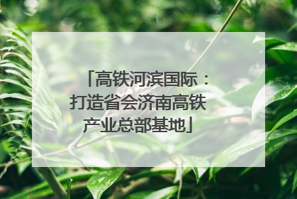 高铁河滨国际：打造省会济南高铁产业总部基地