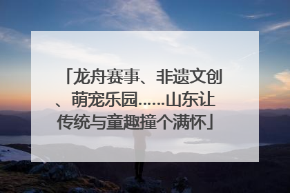 龙舟赛事、非遗文创、萌宠乐园……山东让传统与童趣撞个满怀