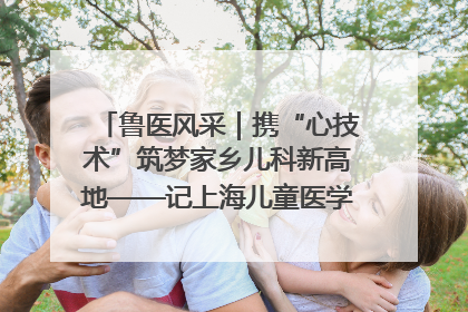 鲁医风采｜携“心技术”筑梦家乡儿科新高地——记上海儿童医学中心临沂医院执行院长、副主任医师孙琦