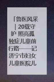 鲁医风采｜20载守护 照亮孤独症儿童前行路——记济宁市妇女儿童医院儿童康复中心主任、副主任技师赵淑珍