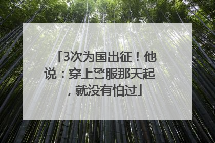 3次为国出征！他说：穿上警服那天起，就没有怕过