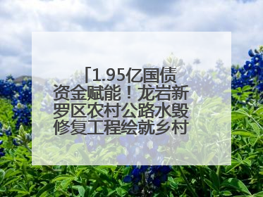 1.95亿国债资金赋能！龙岩新罗区农村公路水毁修复工程绘就乡村振兴新通途