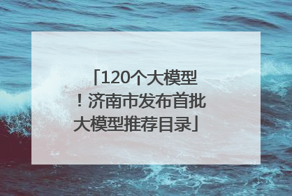 120个大模型！济南市发布首批大模型推荐目录