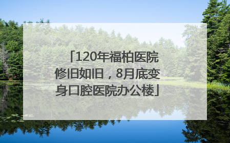 120年福柏医院修旧如旧，8月底变身口腔医院办公楼