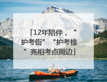 12年陪伴，“护考街”“护考楼”亮相考点周边