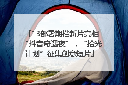 13部暑期档新片亮相“抖音奇遇夜”，“拾光计划”征集创意短片