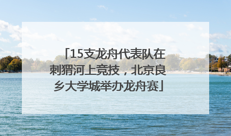 15支龙舟代表队在刺猬河上竞技，北京良乡大学城举办龙舟赛