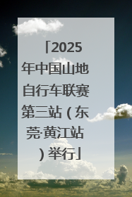 2025年中国山地自行车联赛第三站（东莞·黄江站）举行