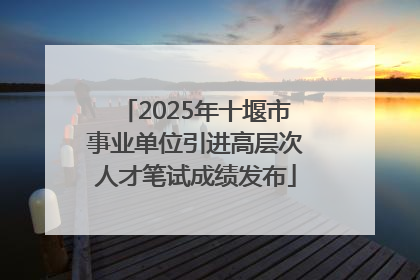 2025年十堰市事业单位引进高层次人才笔试成绩发布