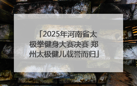 2025年河南省太极拳健身大赛决赛 郑州太极健儿载誉而归