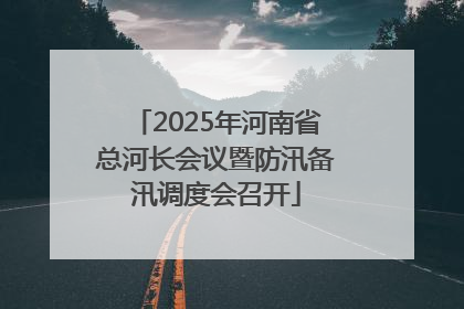2025年河南省总河长会议暨防汛备汛调度会召开