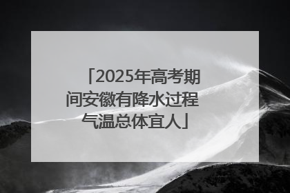 2025年高考期间安徽有降水过程 气温总体宜人