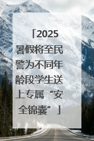 2025暑假将至民警为不同年龄段学生送上专属“安全锦囊”