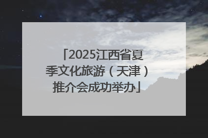 2025江西省夏季文化旅游（天津）推介会成功举办