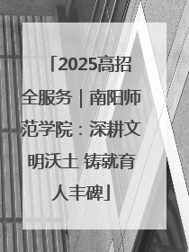 2025高招全服务｜南阳师范学院：深耕文明沃土 铸就育人丰碑