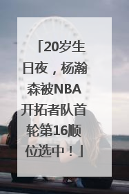 20岁生日夜，杨瀚森被NBA开拓者队首轮第16顺位选中！