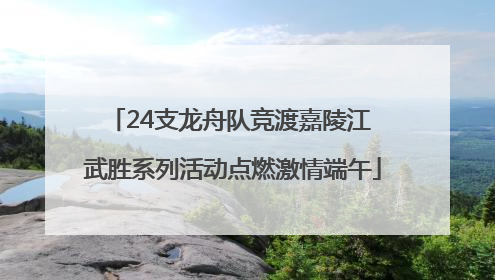 24支龙舟队竞渡嘉陵江 武胜系列活动点燃激情端午
