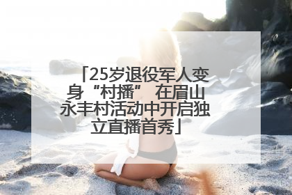 25岁退役军人变身“村播” 在眉山永丰村活动中开启独立直播首秀