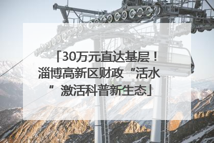 30万元直达基层！淄博高新区财政“活水”激活科普新生态