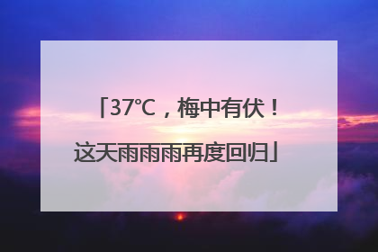 37℃，梅中有伏！这天雨雨雨再度回归