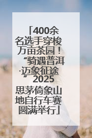 400余名选手穿梭万亩茶园！“骑遇普洱·迈象征途”2025思茅倚象山地自行车赛圆满举行