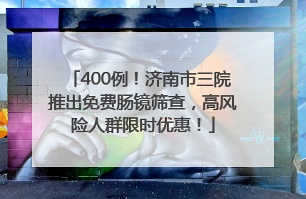 400例！济南市三院推出免费肠镜筛查，高风险人群限时优惠！