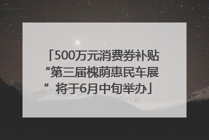 500万元消费券补贴 “第三届槐荫惠民车展”将于6月中旬举办
