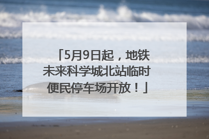 5月9日起，地铁未来科学城北站临时便民停车场开放！