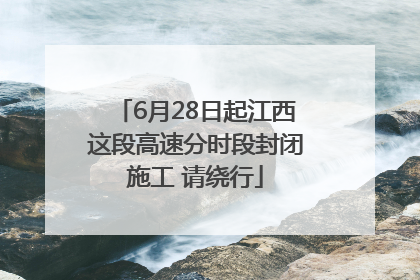 6月28日起江西这段高速分时段封闭施工 请绕行